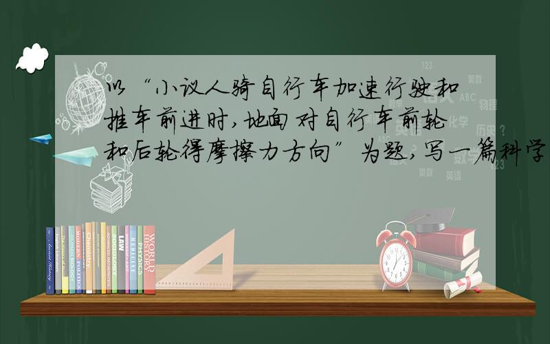 以“小议人骑自行车加速行驶和推车前进时,地面对自行车前轮和后轮得摩擦力方向”为题,写一篇科学小论文.