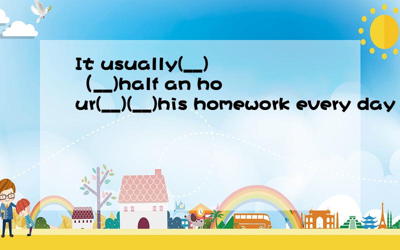 It usually(__)（__)half an hour(__)(__)his homework every day