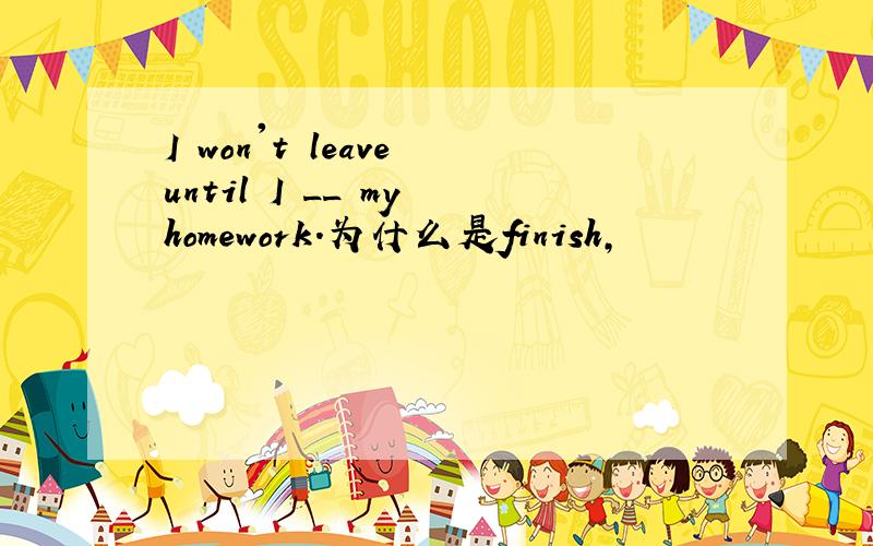 I won't leave until I __ my homework.为什么是finish,