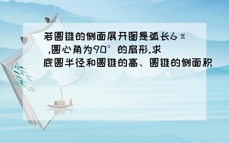 若圆锥的侧面展开图是弧长6π ,圆心角为90°的扇形.求底圆半径和圆锥的高、圆锥的侧面积