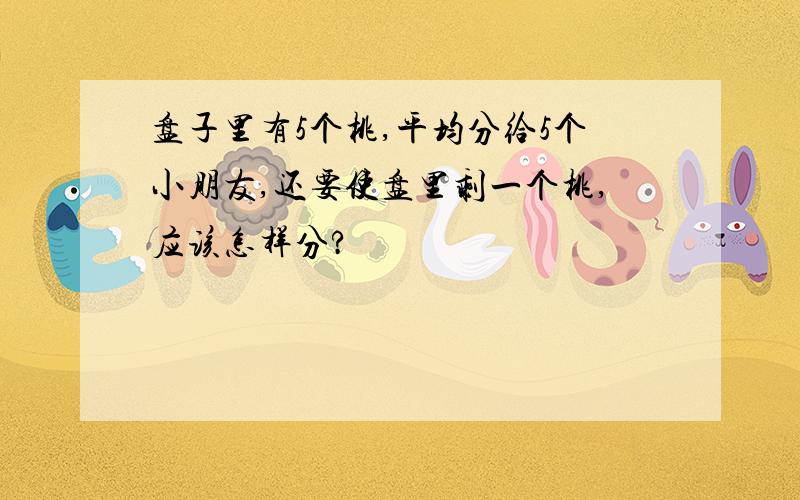 盘子里有5个桃,平均分给5个小朋友,还要使盘里剩一个桃,应该怎样分?