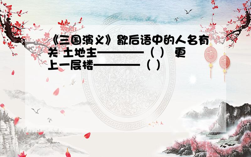 《三国演义》歇后语中的人名有关 土地主————（ ） 更上一层楼————（ ）