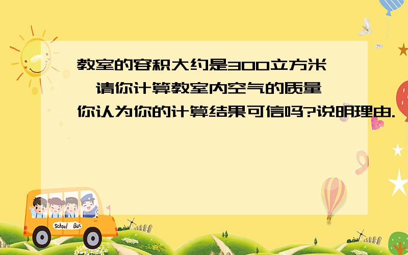 教室的容积大约是300立方米,请你计算教室内空气的质量,你认为你的计算结果可信吗?说明理由.