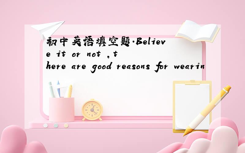 初中英语填空题.Believe it or not ,there are good reasons for wearin