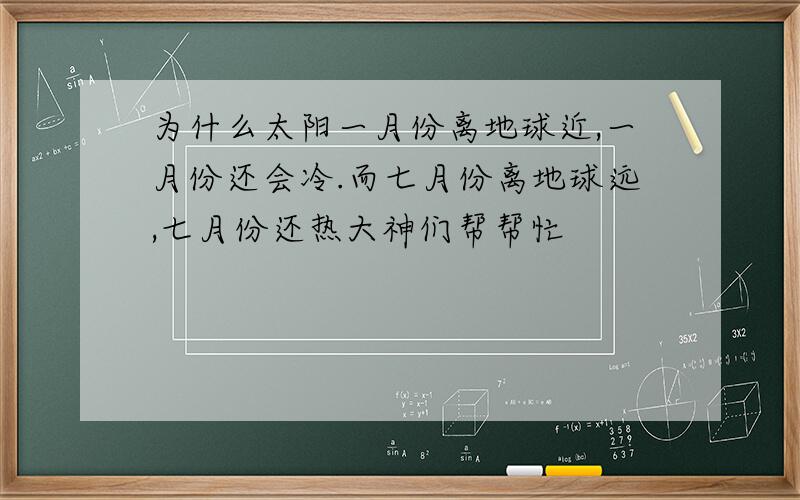 为什么太阳一月份离地球近,一月份还会冷.而七月份离地球远,七月份还热大神们帮帮忙