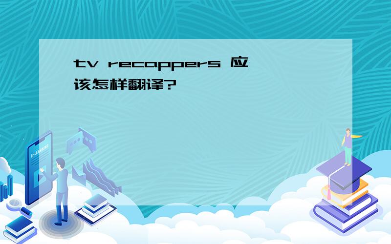 tv recappers 应该怎样翻译?