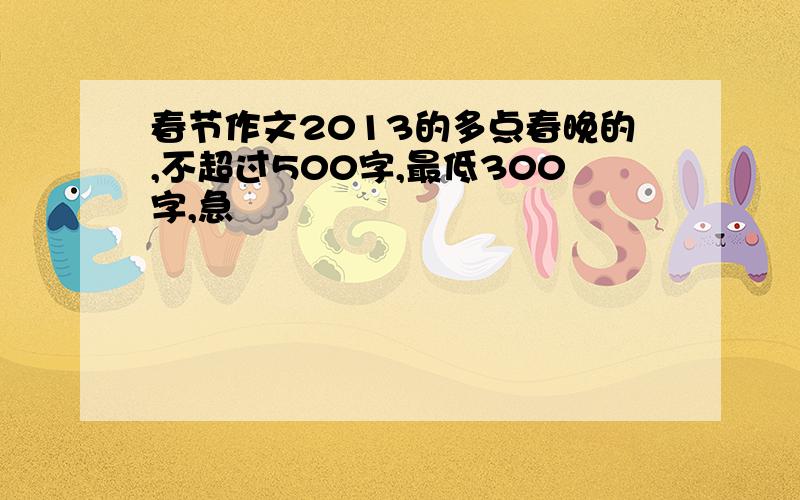 春节作文2013的多点春晚的,不超过500字,最低300字,急