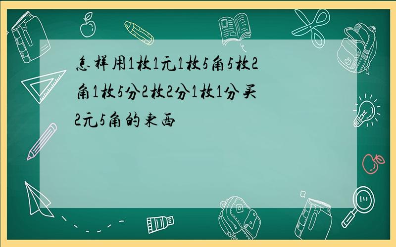 怎样用1枚1元1枚5角5枚2角1枚5分2枚2分1枚1分买2元5角的东西