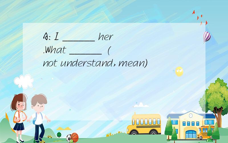 A：I ______ her.What ______ (not understand,mean)