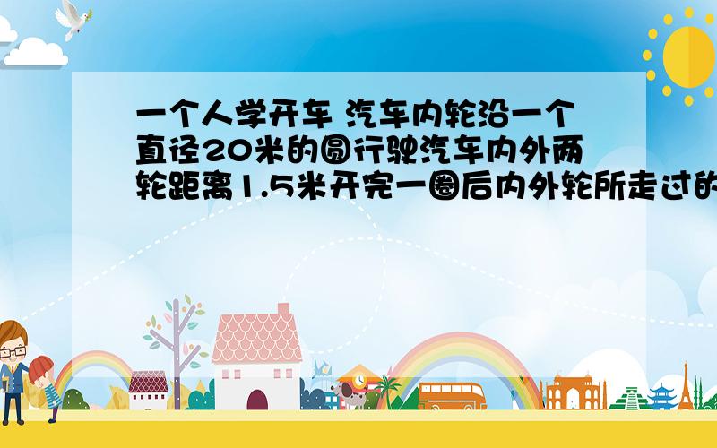 一个人学开车 汽车内轮沿一个直径20米的圆行驶汽车内外两轮距离1.5米开完一圈后内外轮所走过的路程各多少