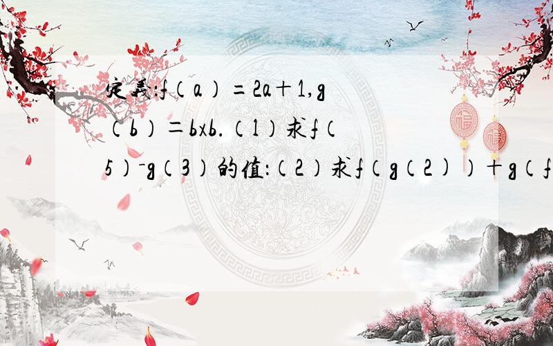 定义：f（a）=2a＋1,g（b）＝bxb.（l）求f（5）－g（3）的值：（2）求f（g（2)）＋g（f（2））的值：