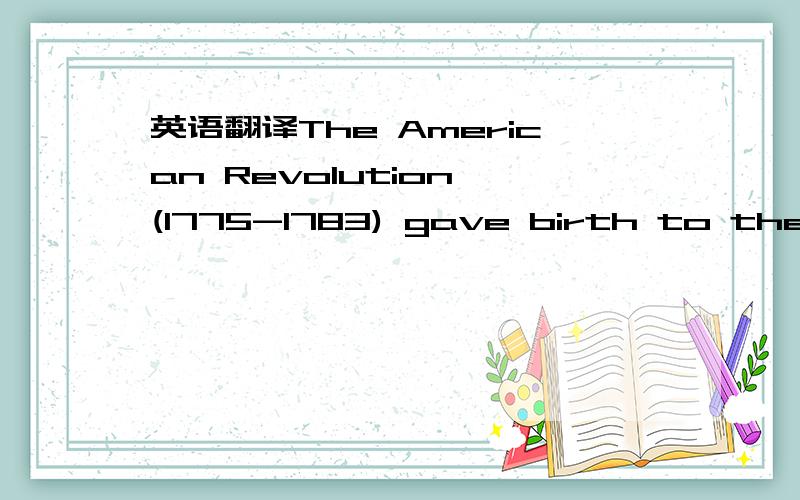 英语翻译The American Revolution (1775-1783) gave birth to the Un