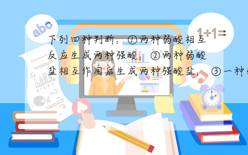 下列四种判断：①两种弱酸相互反应生成两种强酸；②两种弱酸盐相互作用后生成两种强酸盐； ③一种弱酸.