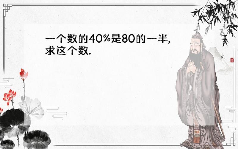 一个数的40%是80的一半,求这个数.