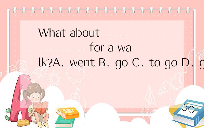 What about ________ for a walk?A．went B．go C．to go D．going