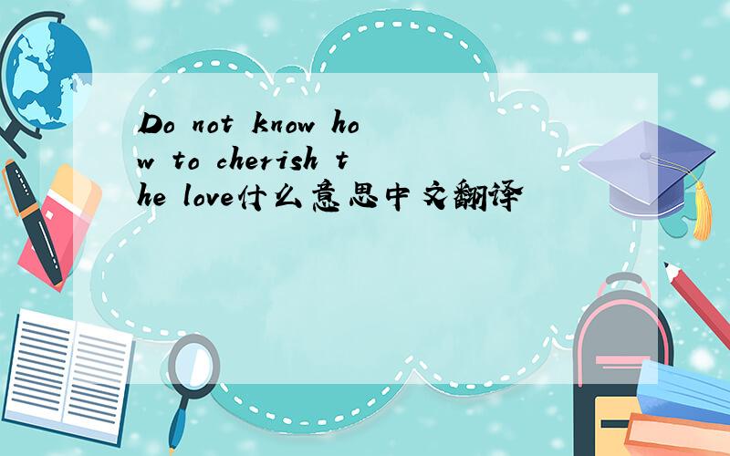 Do not know how to cherish the love什么意思中文翻译