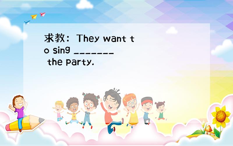 求教：They want to sing _______ the party.