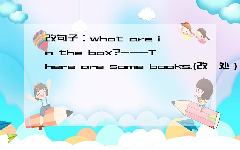 改句子：what are in the box?---There are some books.(改一处）