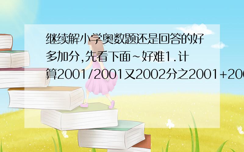 继续解小学奥数题还是回答的好多加分,先看下面～好难1.计算2001/2001又2002分之2001+2003分之12.计