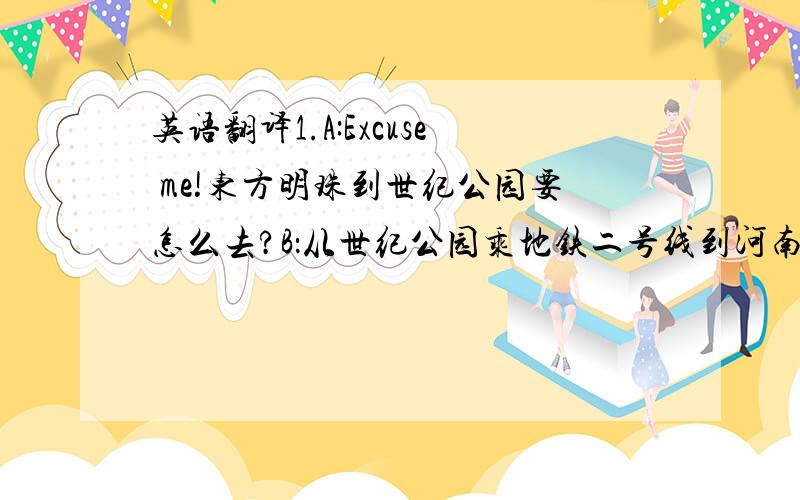 英语翻译1.A:Excuse me!东方明珠到世纪公园要怎么去?B：从世纪公园乘地铁二号线到河南中路站,然后向东步行,大