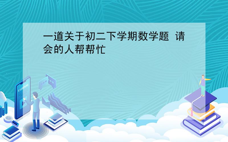 一道关于初二下学期数学题 请会的人帮帮忙