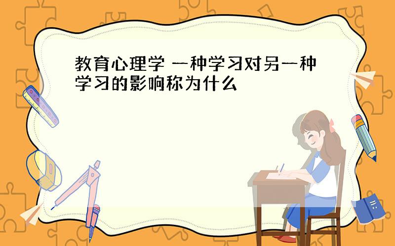 教育心理学 一种学习对另一种学习的影响称为什么