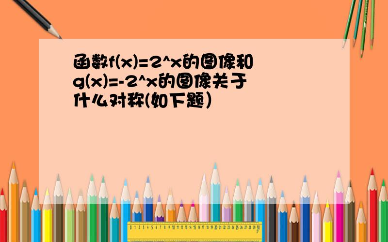 函数f(x)=2^x的图像和g(x)=-2^x的图像关于什么对称(如下题）