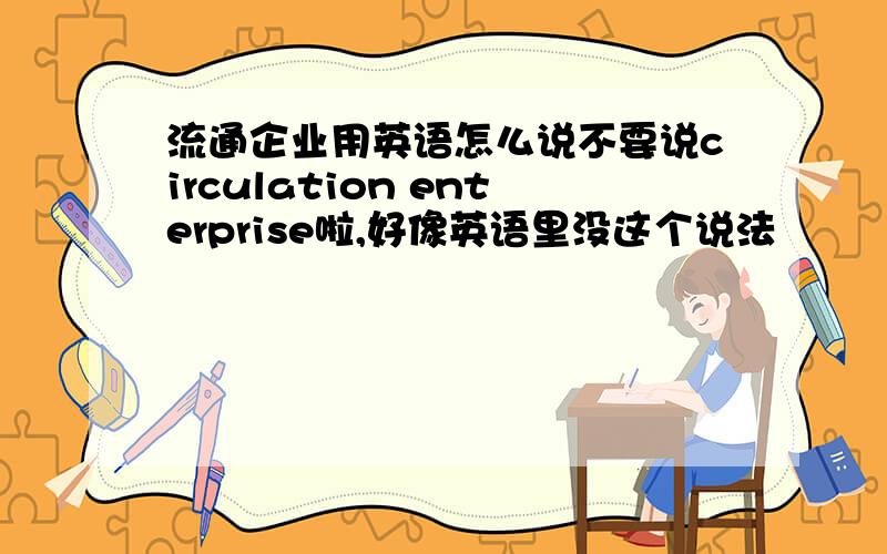 流通企业用英语怎么说不要说circulation enterprise啦,好像英语里没这个说法