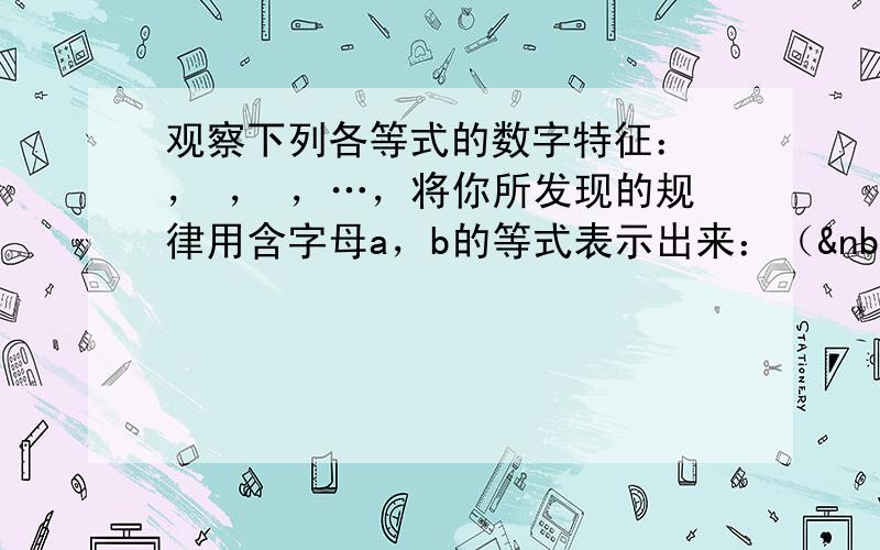 观察下列各等式的数字特征： ， ， ，…，将你所发现的规律用含字母a，b的等式表示出来：（  &nb