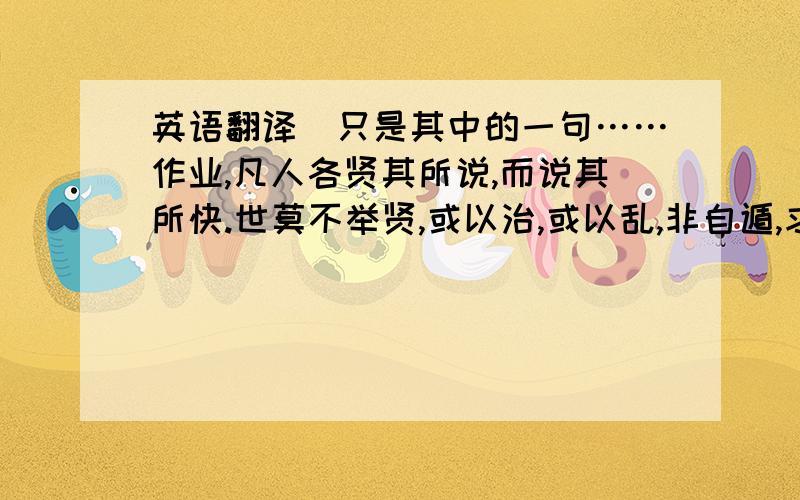 英语翻译（只是其中的一句……作业,凡人各贤其所说,而说其所快.世莫不举贤,或以治,或以乱,非自遁,求同乎己者也.己未必得