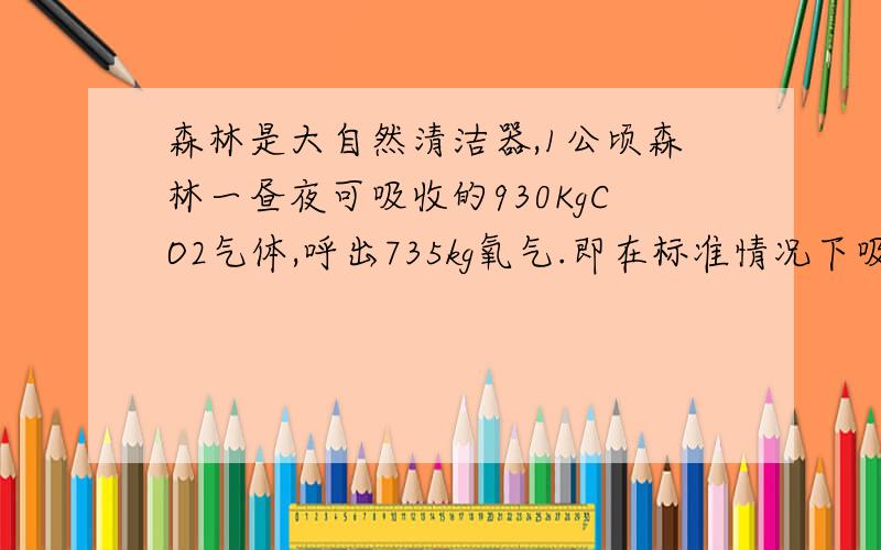 森林是大自然清洁器,1公顷森林一昼夜可吸收的930KgCO2气体,呼出735kg氧气.即在标准情况下吸收多少LCO2?合