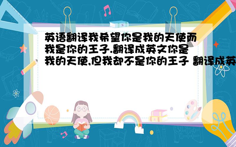 英语翻译我希望你是我的天使而我是你的王子.翻译成英文你是我的天使,但我却不是你的王子 翻译成英文你是我的天使,但你却不在