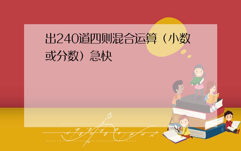 出240道四则混合运算（小数或分数）急快