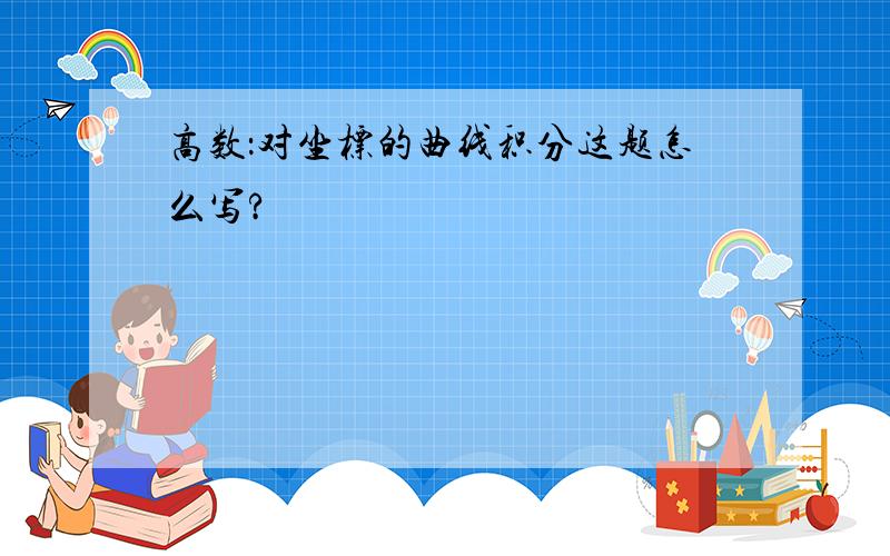 高数：对坐标的曲线积分这题怎么写?