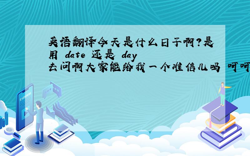 英语翻译今天是什么日子啊?是用 date 还是 day 去问啊大家能给我一个准信儿吗 呵呵~