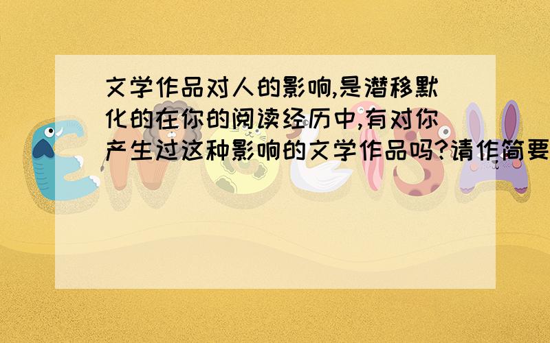 文学作品对人的影响,是潜移默化的在你的阅读经历中,有对你产生过这种影响的文学作品吗?请作简要阐述