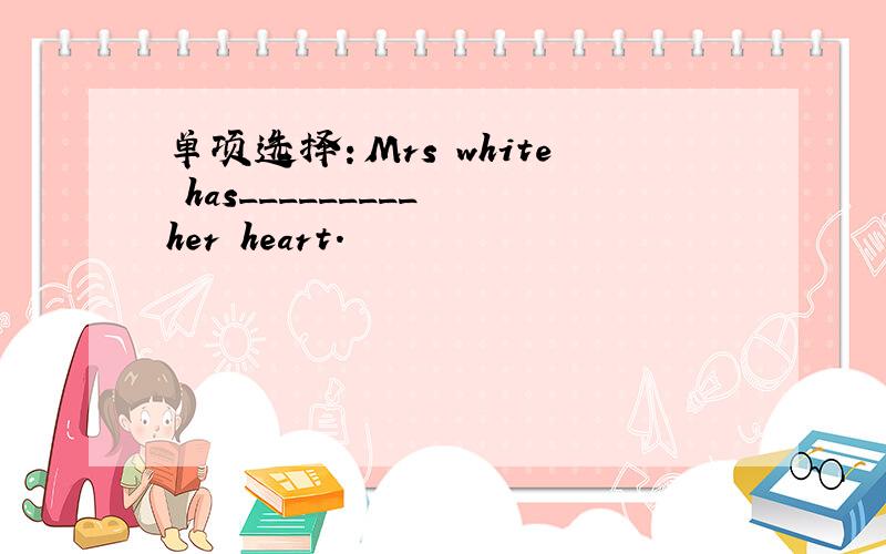 单项选择：Mrs white has_________ her heart.