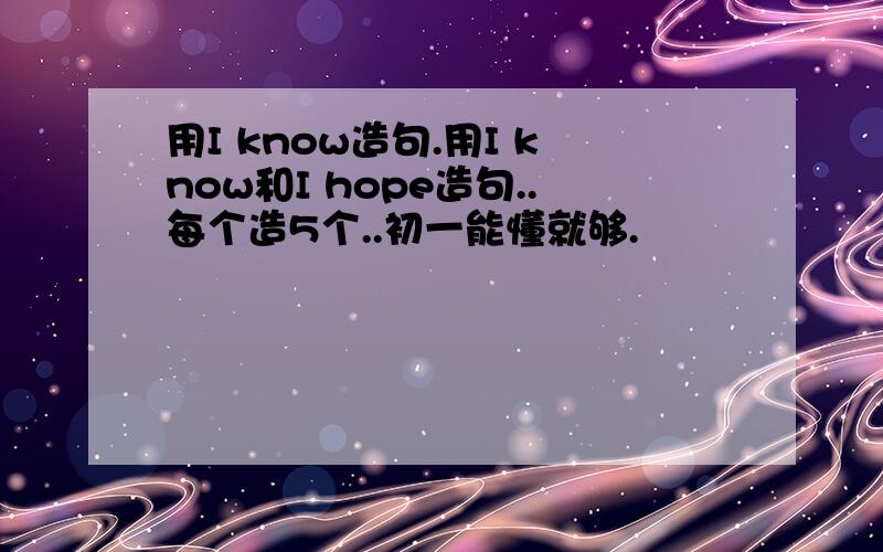 用I know造句.用I know和I hope造句..每个造5个..初一能懂就够.