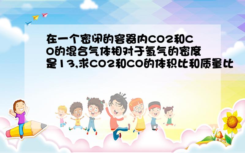 在一个密闭的容器内CO2和CO的混合气体相对于氢气的密度是13,求CO2和CO的体积比和质量比