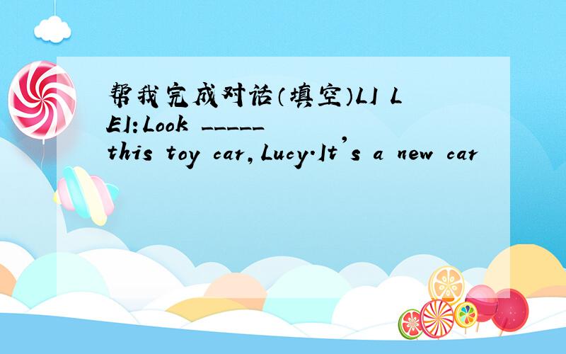 帮我完成对话（填空）LI LEI:Look _____ this toy car,Lucy.It's a new car