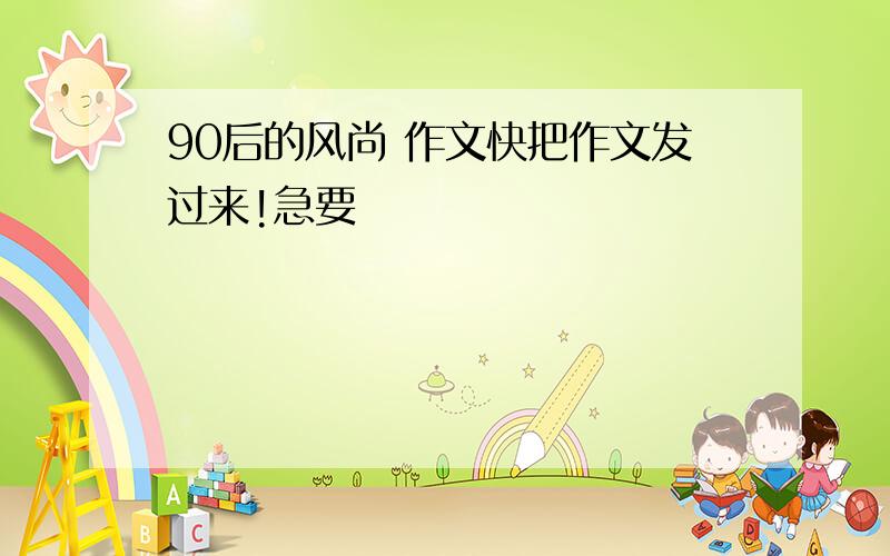 90后的风尚 作文快把作文发过来!急要