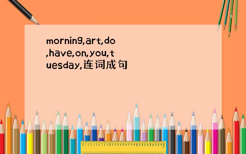 morning,art,do,have,on,you,tuesday,连词成句