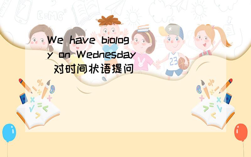 We have biology on Wednesday 对时间状语提问