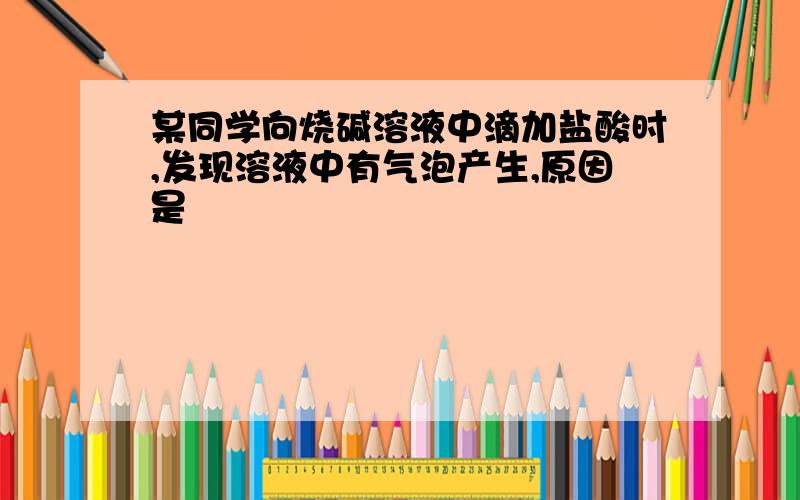 某同学向烧碱溶液中滴加盐酸时,发现溶液中有气泡产生,原因是