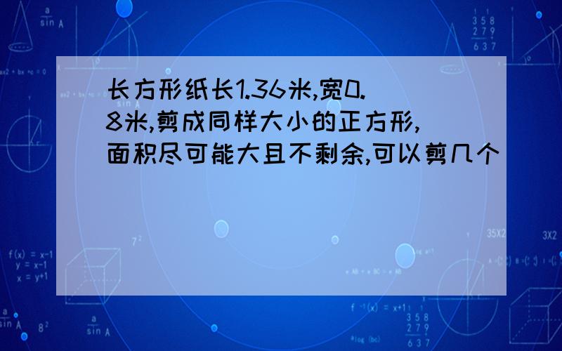 长方形纸长1.36米,宽0.8米,剪成同样大小的正方形,面积尽可能大且不剩余,可以剪几个