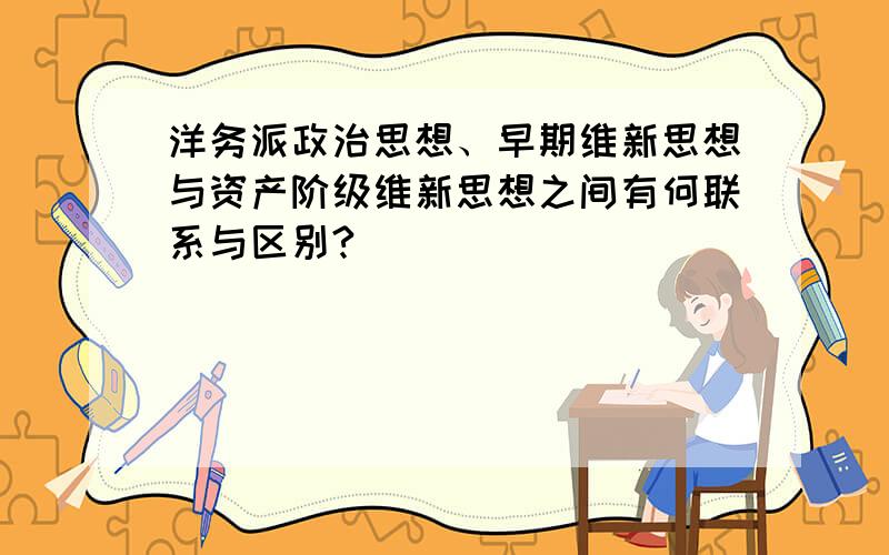 洋务派政治思想、早期维新思想与资产阶级维新思想之间有何联系与区别?