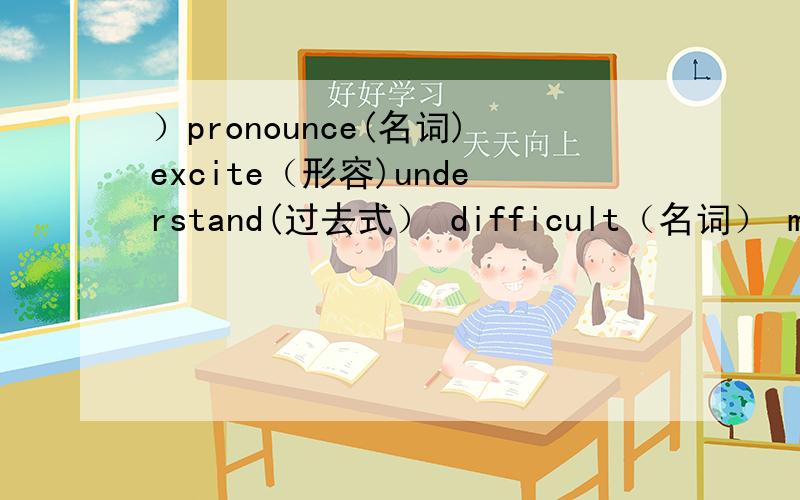 ）pronounce(名词)excite（形容)understand(过去式） difficult（名词） many（比