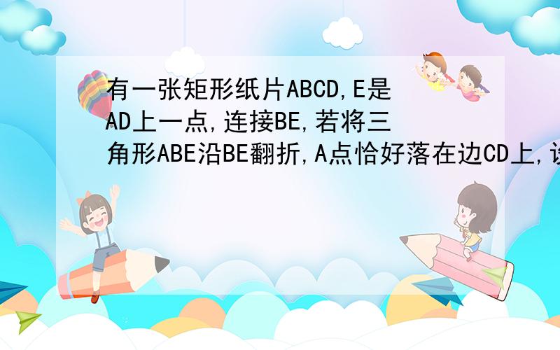 有一张矩形纸片ABCD,E是AD上一点,连接BE,若将三角形ABE沿BE翻折,A点恰好落在边CD上,设此点为F,这时AE