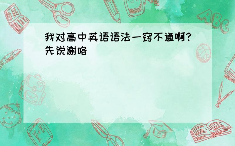 我对高中英语语法一窍不通啊?先说谢咯