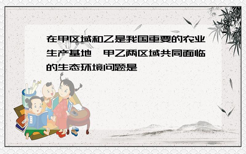 在甲区域和乙是我国重要的农业生产基地,甲乙两区域共同面临的生态环境问题是